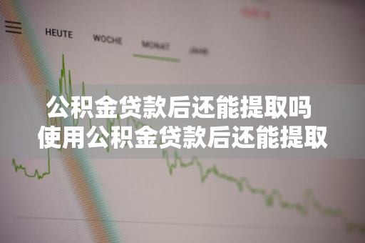 公积金贷款后还能提取吗 使用公积金贷款后还能提取余额吗