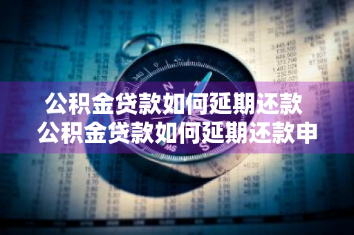 公积金贷款如何延期还款 公积金贷款如何延期还款申请