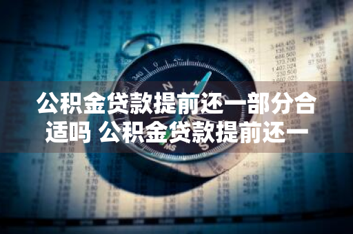 公积金贷款提前还一部分合适吗 公积金贷款提前还一部分合适吗怎么还