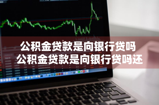 公积金贷款是向银行贷吗 公积金贷款是向银行贷吗还是银行