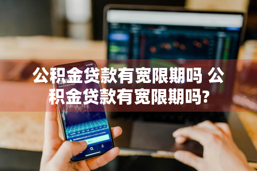 公积金贷款有宽限期吗 公积金贷款有宽限期吗?