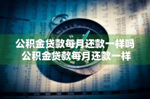 公积金贷款每月还款一样吗 公积金贷款每月还款一样吗多少钱