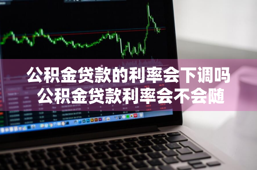 公积金贷款的利率会下调吗 公积金贷款利率会不会随调整变化