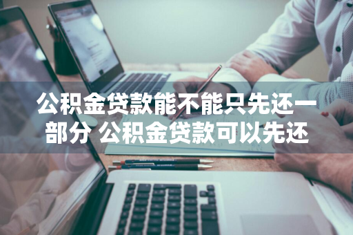 公积金贷款能不能只先还一部分 公积金贷款可以先还一部分本金吗