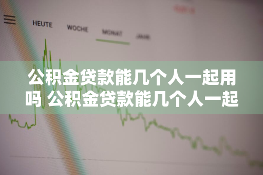 公积金贷款能几个人一起用吗 公积金贷款能几个人一起用吗