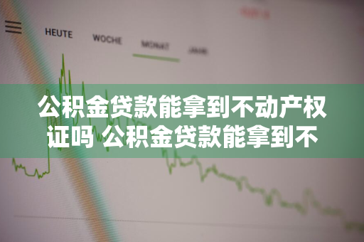 公积金贷款能拿到不动产权证吗 公积金贷款能拿到不动产权证吗怎么办