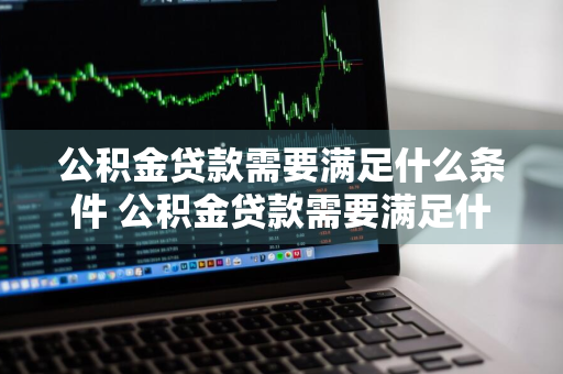 公积金贷款需要满足什么条件 公积金贷款需要满足什么条件?