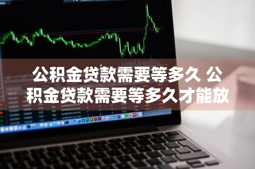 公积金贷款需要等多久 公积金贷款需要等多久才能放款2023