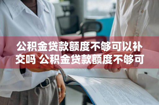 公积金贷款额度不够可以补交吗 公积金贷款额度不够可以补交吗怎么办