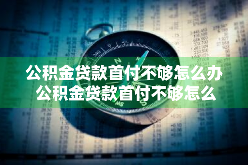 公积金贷款首付不够怎么办 公积金贷款首付不够怎么办理