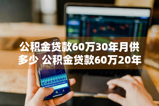 公积金贷款60万30年月供多少 公积金贷款60万20年月供多少