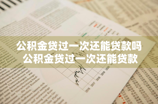 公积金贷过一次还能贷款吗 公积金贷过一次还能贷款吗现在