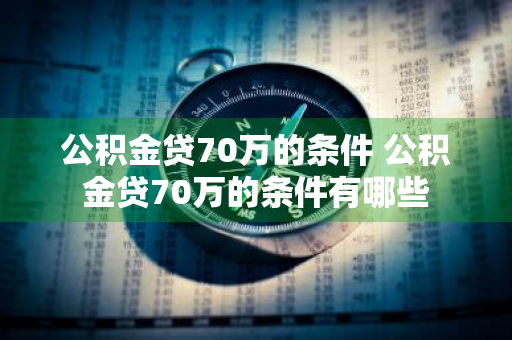 公积金贷70万的条件 公积金贷70万的条件有哪些