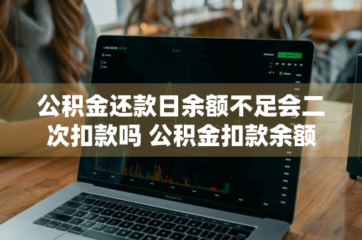 公积金还款日余额不足会二次扣款吗 公积金扣款余额不足,如何补扣