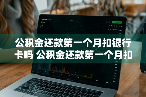 公积金还款第一个月扣银行卡吗 公积金还款第一个月扣银行卡吗怎么扣