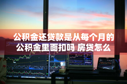 公积金还贷款是从每个月的公积金里面扣吗 房贷怎么直接从公积金扣