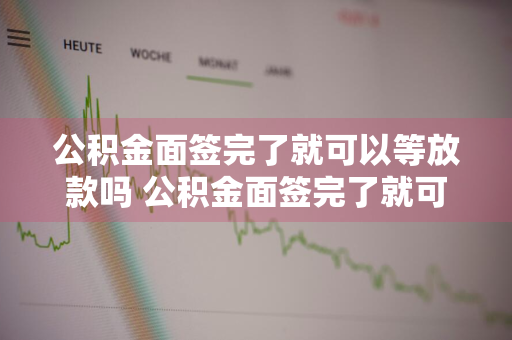 公积金面签完了就可以等放款吗 公积金面签完了就可以等放款吗