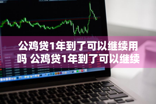 公鸡贷1年到了可以继续用吗 公鸡贷1年到了可以继续用吗