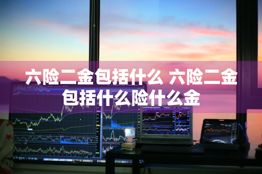 六险二金包括什么 六险二金包括什么险什么金