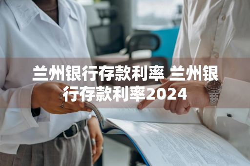 兰州银行存款利率 兰州银行存款利率2024