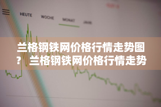 兰格钢铁网价格行情走势图？ 兰格钢铁网价格行情走势图最新
