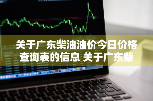 关于广东柴油油价今日价格查询表的信息 关于广东柴油油价今日价格查询表的信息