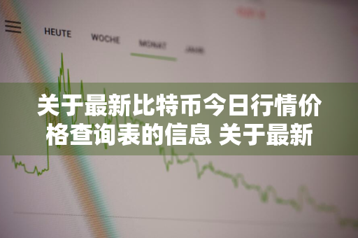 关于最新比特币今日行情价格查询表的信息 关于最新比特币今日行情价格查询表的信息