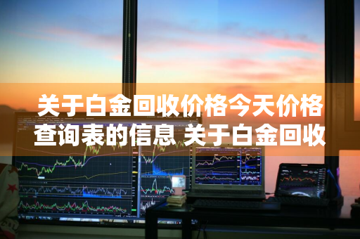 关于白金回收价格今天价格查询表的信息 关于白金回收价格今天价格查询表的信息