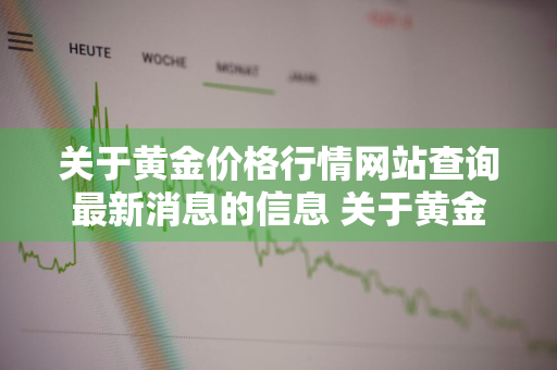 关于黄金价格行情网站查询最新消息的信息 关于黄金价格行情网站查询最新消息的信息有哪些