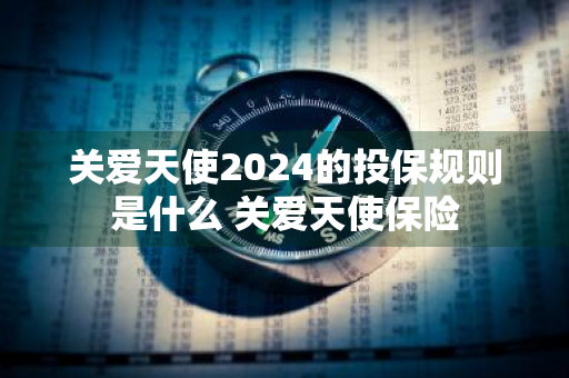 关爱天使2024的投保规则是什么 关爱天使保险