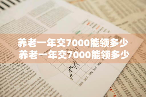 养老一年交7000能领多少 养老一年交7000能领多少钱