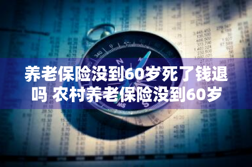 养老保险没到60岁死了钱退吗 农村养老保险没到60岁死了钱退吗