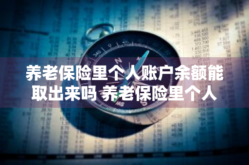 养老保险里个人账户余额能取出来吗 养老保险里个人账户余额能取出来吗怎么取