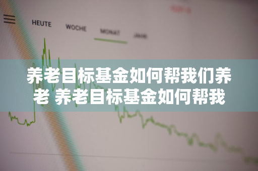 养老目标基金如何帮我们养老 养老目标基金如何帮我们养老保险缴纳