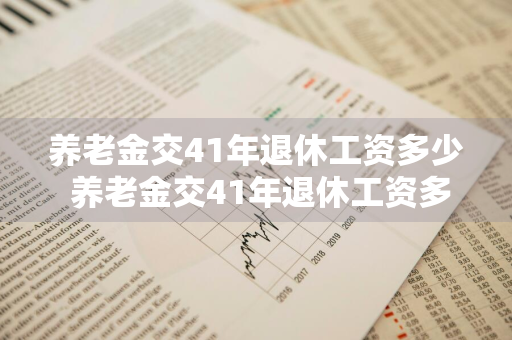 养老金交41年退休工资多少 养老金交41年退休工资多少呢