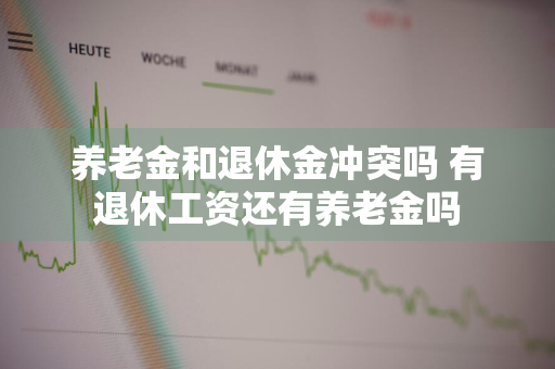 养老金和退休金冲突吗 有退休工资还有养老金吗