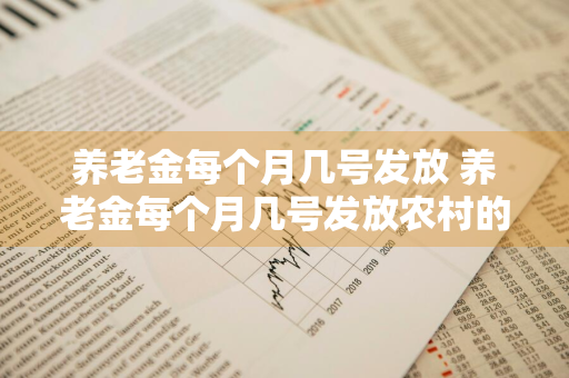 养老金每个月几号发放 养老金每个月几号发放农村的