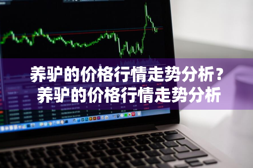 养驴的价格行情走势分析？ 养驴的价格行情走势分析最新