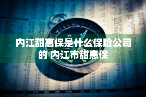 内江甜惠保是什么保险公司的 内江市甜惠保