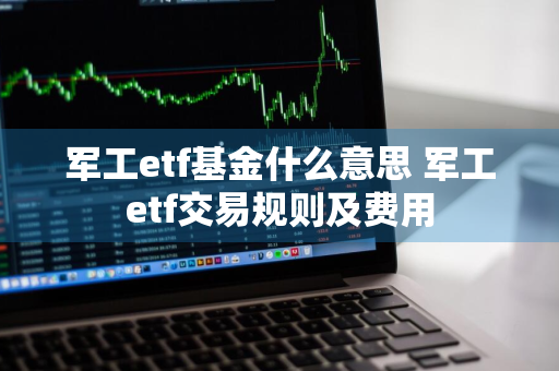 军工etf基金什么意思 军工etf交易规则及费用