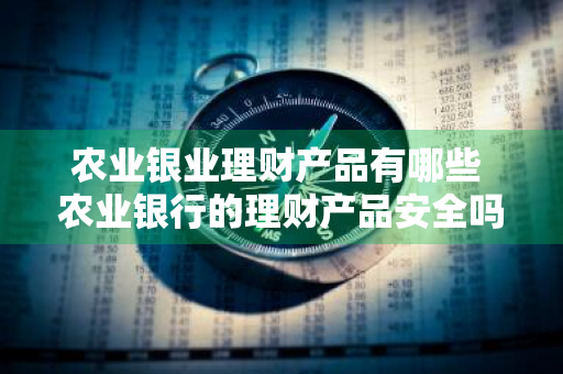 农业银业理财产品有哪些 农业银行的理财产品安全吗?