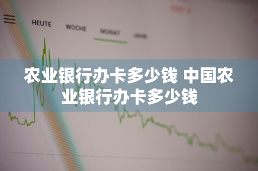 农业银行办卡多少钱 中国农业银行办卡多少钱