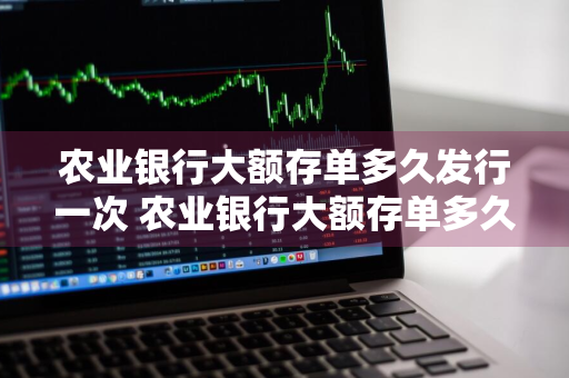 农业银行大额存单多久发行一次 农业银行大额存单多久发行一次啊