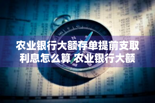 农业银行大额存单提前支取利息怎么算 农业银行大额存单提前支取规则