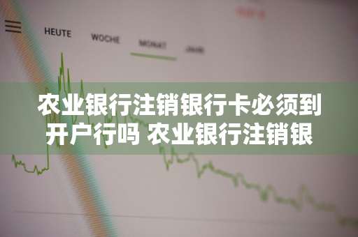 农业银行注销银行卡必须到开户行吗 农业银行注销银行卡必须到开户行吗,异地可以吗