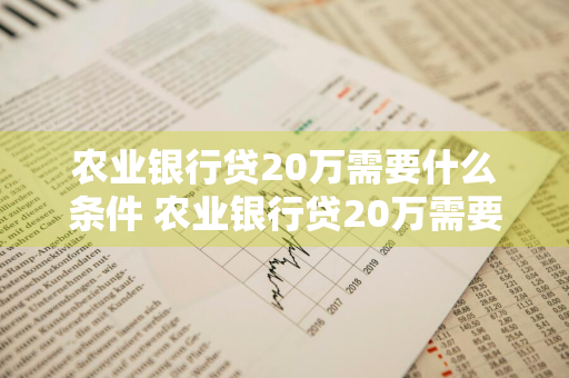 农业银行贷20万需要什么条件 农业银行贷20万需要什么条件呢