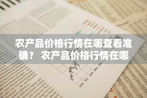 农产品价格行情在哪查看准确？ 农产品价格行情在哪查看准确数据