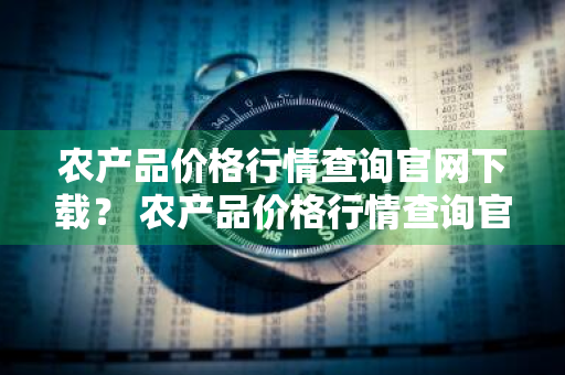 农产品价格行情查询官网下载？ 农产品价格行情查询官网下载