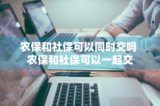 农保和社保可以同时交吗 农保和社保可以一起交