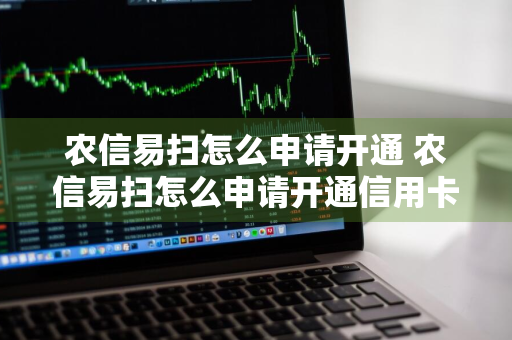 农信易扫怎么申请开通 农信易扫怎么申请开通信用卡